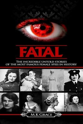 Fatal: The incredible untold stories of the most famous female spies in history by Grace, M. K.
