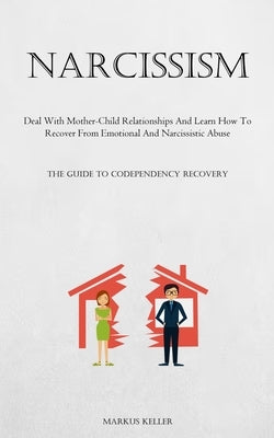 Narcissism: Deal With Mother-Child Relationships And Learn How To Recover From Emotional And Narcissistic Abuse (The Guide To Code by Keller, Markus