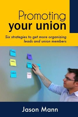 Promoting Your Union: Six strategies to get more organizing leads and union members by Mann, Jason