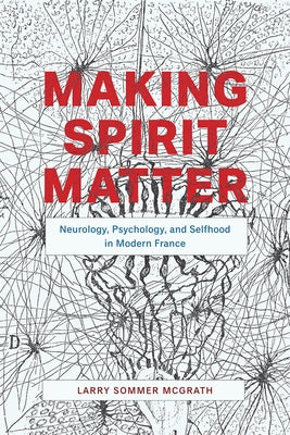 Making Spirit Matter: Neurology, Psychology, and Selfhood in Modern France by McGrath, Larry Sommer