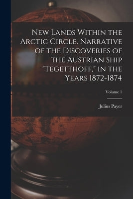 New Lands Within the Arctic Circle. Narrative of the Discoveries of the Austrian Ship "Tegetthoff," in the Years 1872-1874; Volume 1 by Payer, Julius