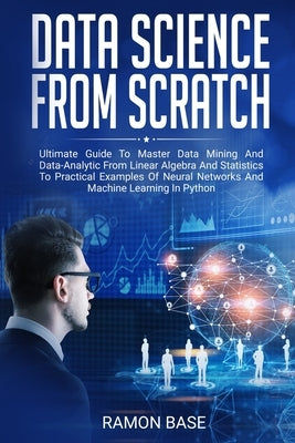 Data Science From Scratch: Ultimate Guide To Master Data Mining And Data-Analytic From Linear Algebra And Statistics To Practical Examples Of Neu by Base, Ramon