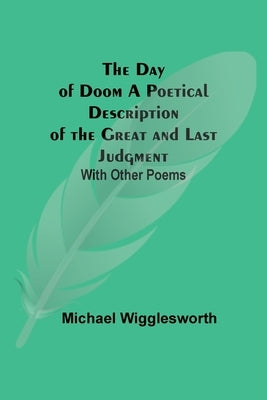 The Day of Doom A Poetical Description of the Great and Last Judgment: With Other Poems by Wigglesworth, Michael