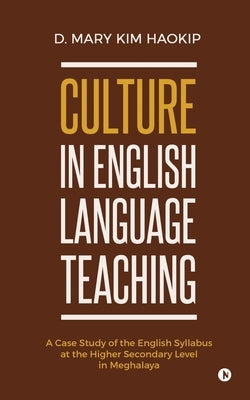 Culture in English Language Teaching: A Case Study of the English Syllabus at the Higher Secondary Level in Meghalaya by D. Mary Kim Haokip