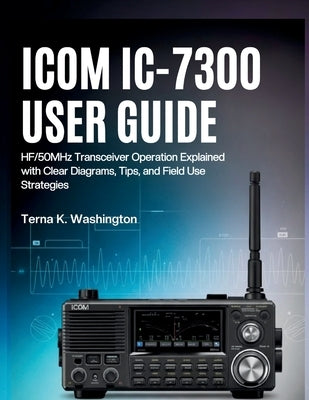 Icom IC-7300 User Guide: HF/50MHz Transceiver Operation Explained with Clear Diagrams, Tips, and Field Use Strategies by K. Washington, Terna