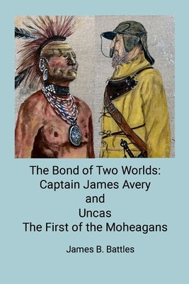 The Bond of Two Worlds: Captain James Avery and Uncas First of the Mohegans by Battles, James