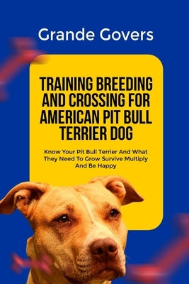 Training Breeding and Crossing for American Pit Bull Terrier Dog: Know Your Pit Bull Terrier And What They Need To Grow Survive Multiply And Be Happy by Govers, Grande