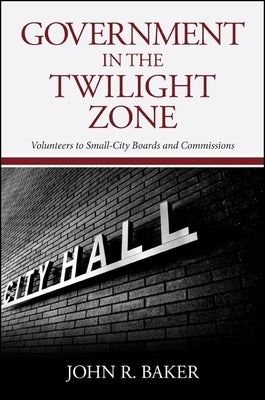 Government in the Twilight Zone: Volunteers to Small-City Boards and Commissions by Baker, John R.