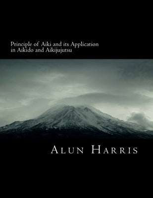 Principle of Aiki and its Application in Aikido and Aikijujutsu by Harris, Alun James