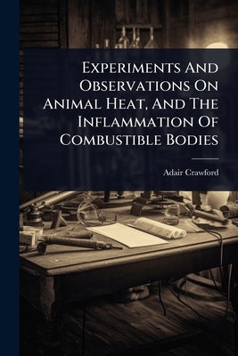 Experiments And Observations On Animal Heat, And The Inflammation Of Combustible Bodies by Crawford, Adair