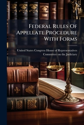 Federal Rules Of Appellate Procedure With Forms by United States Congress House of Repre