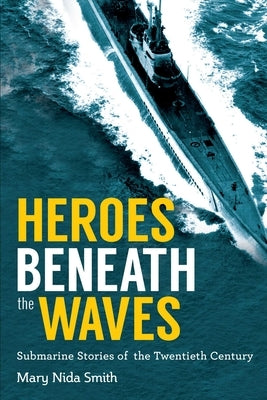 Heroes Beneath the Waves: True Submarine Stories of the Twentieth Century by Smith, Mary Nida