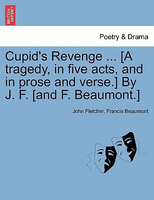 Cupid's Revenge ... [A Tragedy, in Five Acts, and in Prose and Verse.] by J. F. [And F. Beaumont.] by Fletcher, John