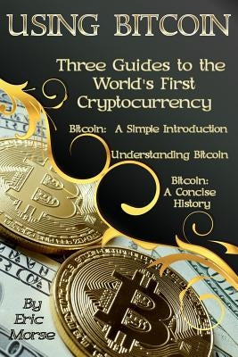 Using Bitcoin: Three Guides to the World's First Cryptocurrency by Morse, Eric