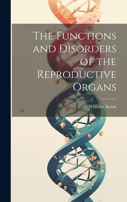 The Functions and Disorders of the Reproductive Organs by Acton, William