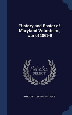 History and Roster of Maryland Volunteers, war of 1861-5 by Maryland General Assembly