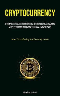 Cryptocurrency: A Comprehensive Introduction To Cryptocurrencies, Including Cryptocurrency Mining And Cryptocurrency Trading (How To Profitably And Se by Kaiser, Marlon