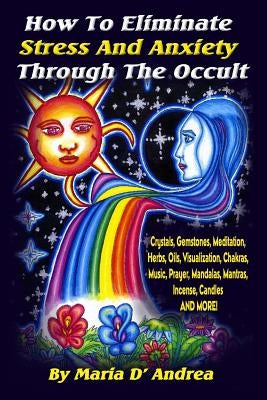 How To Eliminate Stress And Anxiety Through The Occult: Crystals, Gemstones, Meditation, Herbs, Oils, Visualization, Chakras, Music, Prayer, Mandalas, by D'Andrea, Maria