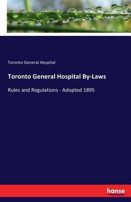 Toronto General Hospital By-Laws: Rules and Regulations - Adopted 1895 by General Hospital, Toronto