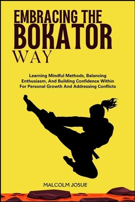 Embracing the Bokator Way: Learning Mindful Methods, Balancing Enthusiasm, And Building Confidence Within For Personal Growth And Addressing Conflicts by Josue, Malcolm