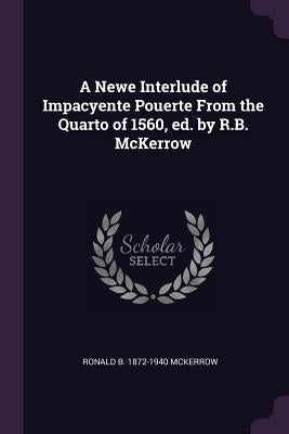 A Newe Interlude of Impacyente Pouerte From the Quarto of 1560, ed. by R.B. McKerrow by McKerrow, Ronald B. 1872-1940