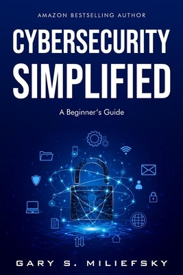 Cybersecurity Simplified: A Beginner's Guide by Miliefsky, Gary S.