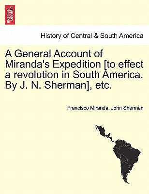 A General Account of Miranda's Expedition [To Effect a Revolution in South America. by J. N. Sherman], Etc. by Miranda, Francisco