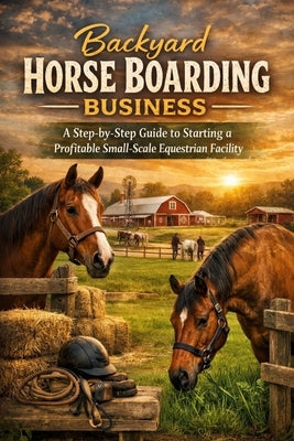 Backyard Horse Boarding Business: A Step-by-Step Guide to Starting a Profitable Small-Scale Equestrian Facility by Rhea, Alexander