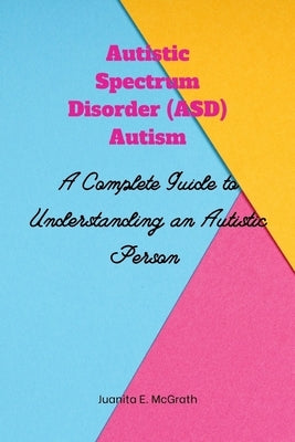 Autism spectrum disorder (ASD) Autism: A Complete Guide to Understanding an Autistic Person by McGrath, Juanita E.