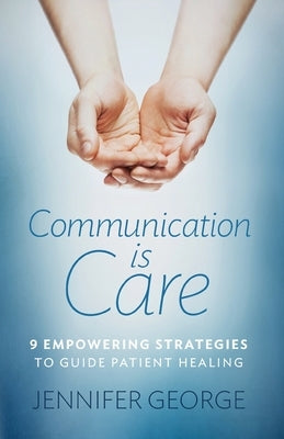 Communication is Care: 9 Empowering Strategies to Guide Patient Healing by George, Jennifer