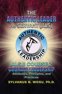 The Authentic Leader As Servant II Course 2: Courage Leadership by Wosu, Sylvanus N.
