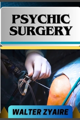 Psychic Surgery: A Complete Guide For Embracing Responsibility And Unveiling The Mysteries Of Transformation And Renewal by Zyaire, Walter
