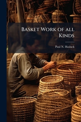 Basket Work of all Kinds: With Numerous Engravings and Diagrams by Hasluck, Paul N. 1854-1931