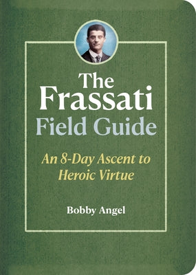 The Frassati Field Guide: An 8-Day Ascent to Heroic Virtue by Angel, Bobby