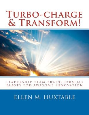 Turbo-charge & Transform!: Leadership team brainstorming blasts for awesome innovation by Huxtable, Ellen M.