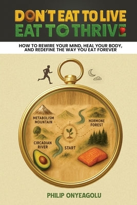 Don't Eat To Live, Eat To Thrive: How to Rewire Your Mind, Heal Your Body, and Redefine the Way You Eat Forever by Onyeagolu, Philip