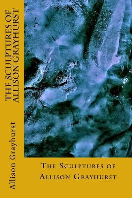 The Sculptures of Allison Grayhurst by Grayhurst, Allison