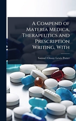 A Compend of Materia Medica, Therapeutics and Prescription Writing, With by Otway Lewis Potter, Samuel