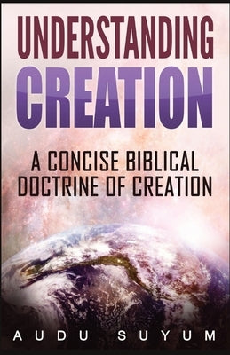Understanding Creation: A Concise Biblical Doctrine of Creation by Suyum, Audu