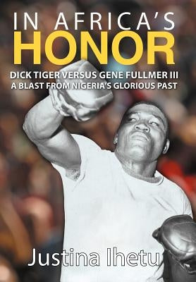In Africa's Honor: Dick Tiger Versus Gene Fullmer III-A Blast from Nigeria's Glorious Past by Ihetu, Justina