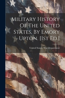 Military History Of The United States, By Emory Upton. [1st Ed.] by United States War Department