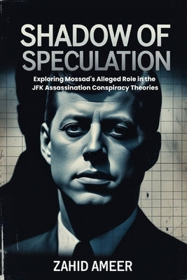 Shadow of Speculation: Exploring Mossad's Alleged Role in the JFK Assassination Conspiracy Theories by Ameer, Zahid