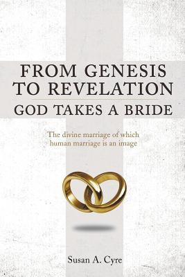 From Genesis to Revelation God Takes a Bride: The divine marriage of which human marriage is an image by Cyre, Susan a.