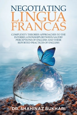 Negotiating Lingua Francas: Complexity Theories Approaches to the Interrelationships Between Saudis' Perceptions of English and Their Reported Pra by Bukhari, Shahinaz