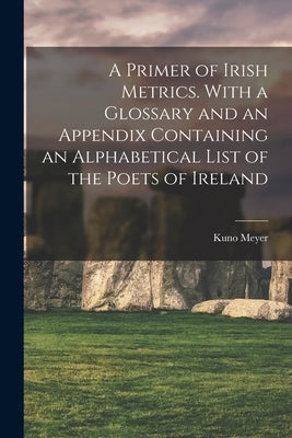 A Primer of Irish Metrics. With a Glossary and an Appendix Containing an Alphabetical List of the Poets of Ireland by Meyer, Kuno 1858-1919