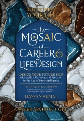 Redesigning Your Life: The AI Mosaic of Career & Life Design: Career Architect GPT: Design Your Future Self with Agility, Purpose, and Precision in th by Akmal, Hassan