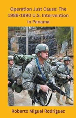 Operation Just Cause: The 1989-1990 U.S. Intervention in Panama by Rodriguez, Roberto Miguel
