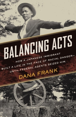 Balancing Acts: How a Japanese Immigrant Built a Life in the Face of Racial Danger-Until Federal Agents Seized Him by Frank, Dana