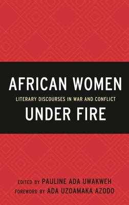 African Women Under Fire: Literary Discourses in War and Conflict by Uwakweh, Pauline Ada