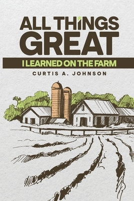 All Great Things: I Learned on the Farm by Johnson, Curtis A.